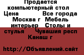 Продается компьютерный стол › Цена ­ 2 000 - Все города, Москва г. Мебель, интерьер » Столы и стулья   . Чувашия респ.,Канаш г.